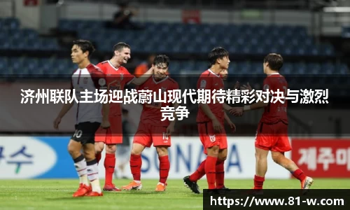 济州联队主场迎战蔚山现代期待精彩对决与激烈竞争